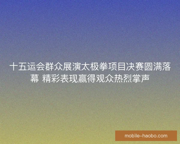 十五运会群众展演太极拳项目决赛圆满落幕 精彩表现赢得观众热烈掌声